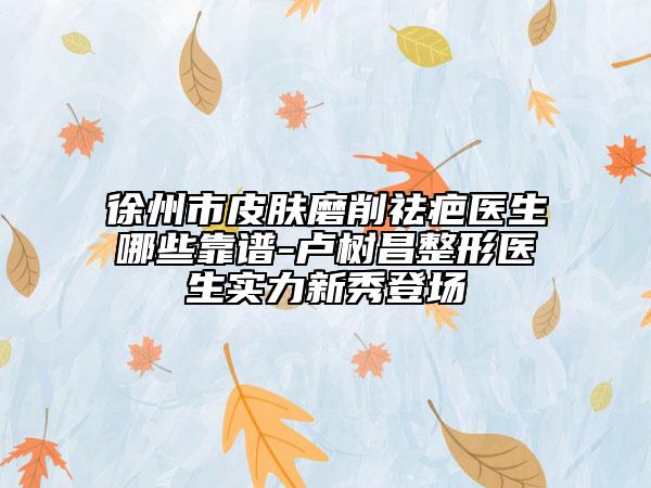 徐州市皮膚磨削祛疤醫(yī)生哪些靠譜-盧樹昌整形醫(yī)生實(shí)力新秀登場