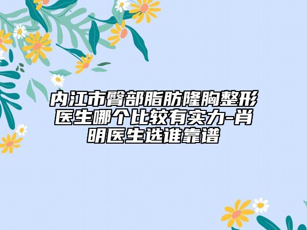 內(nèi)江市臀部脂肪隆胸整形醫(yī)生哪個(gè)比較有實(shí)力-肖明醫(yī)生選誰(shuí)靠譜