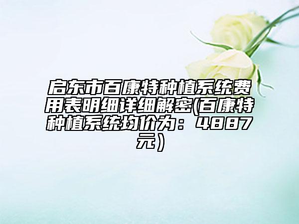 啟東市百康特種植系統(tǒng)費(fèi)用表明細(xì)詳細(xì)解密(百康特種植系統(tǒng)均價(jià)為：4887元）