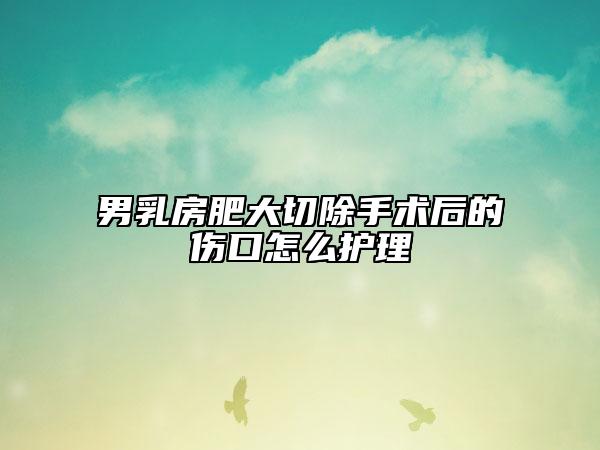 男乳房肥大切除手術(shù)后的傷口怎么護(hù)理