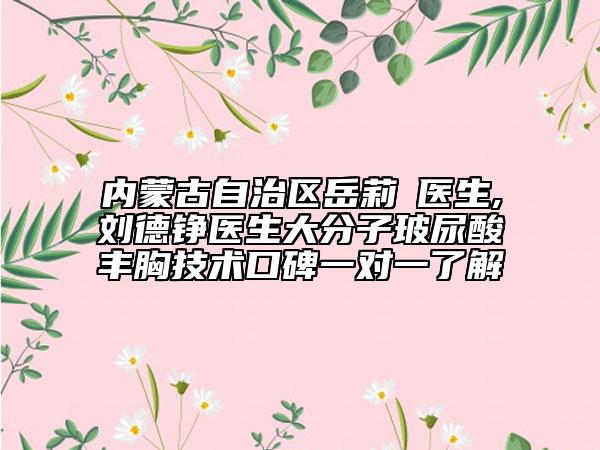 內(nèi)蒙古自治區(qū)岳莉棡醫(yī)生,劉德錚醫(yī)生大分子玻尿酸豐胸技術(shù)口碑一對一了解