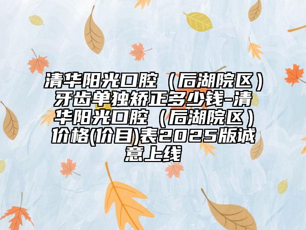 清華陽(yáng)光口腔（后湖院區(qū)）牙齒單獨(dú)矯正多少錢(qián)-清華陽(yáng)光口腔（后湖院區(qū)）價(jià)格(價(jià)目)表2025版誠(chéng)意上線