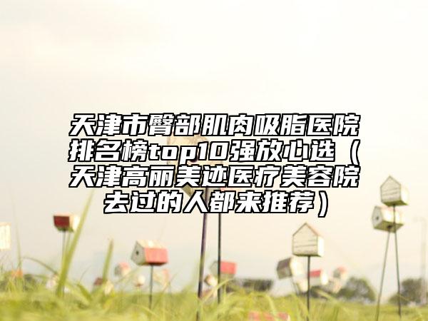 天津市臀部肌肉吸脂醫(yī)院排名榜top10強放心選（天津高麗美跡醫(yī)療美容院去過的人都來推薦）