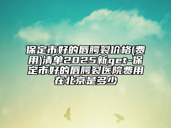 保定市好的唇腭裂價格(費(fèi)用)清單2025新get-保定市好的唇腭裂醫(yī)院費(fèi)用在北京是多少