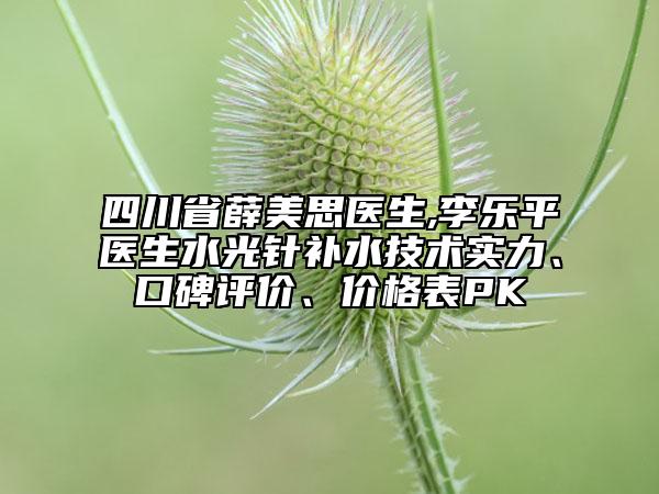 四川省薛美思醫(yī)生,李樂平醫(yī)生水光針補(bǔ)水技術(shù)實(shí)力、口碑評(píng)價(jià)、價(jià)格表PK