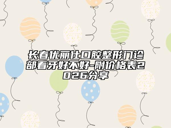 長春優(yōu)麗仕口腔整形門診部看牙好不好-附價格表2026分享