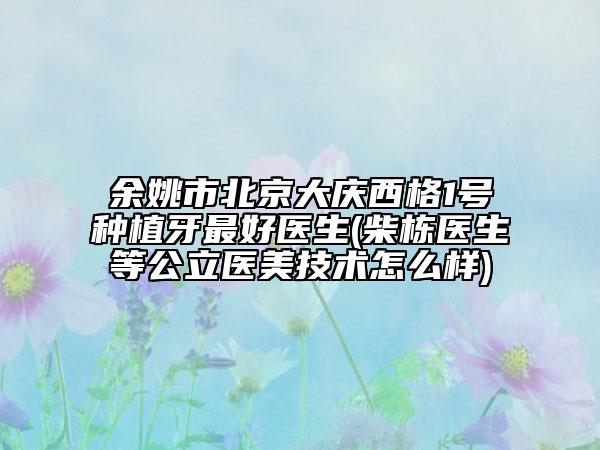 余姚市北京大慶西格1號(hào)種植牙最好醫(yī)生(柴棟醫(yī)生等公立醫(yī)美技術(shù)怎么樣)