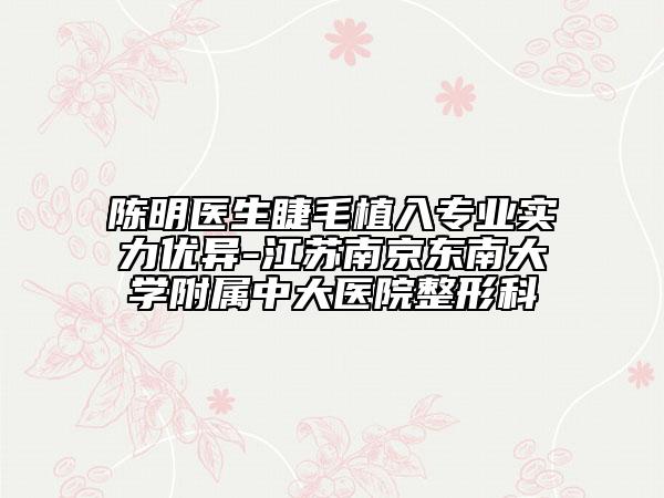 陳明醫(yī)生睫毛植入專業(yè)實力優(yōu)異-江蘇南京東南大學(xué)附屬中大醫(yī)院整形科