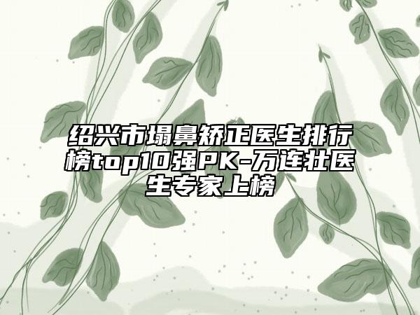 紹興市塌鼻矯正醫(yī)生排行榜top10強(qiáng)PK-萬連壯醫(yī)生專家上榜