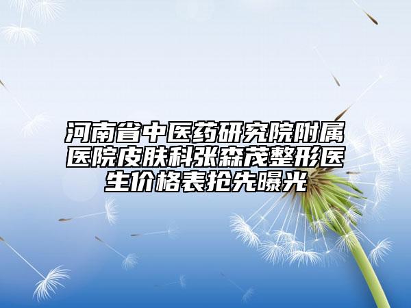 河南省中醫(yī)藥研究院附屬醫(yī)院皮膚科張森茂整形醫(yī)生價格表搶先曝光