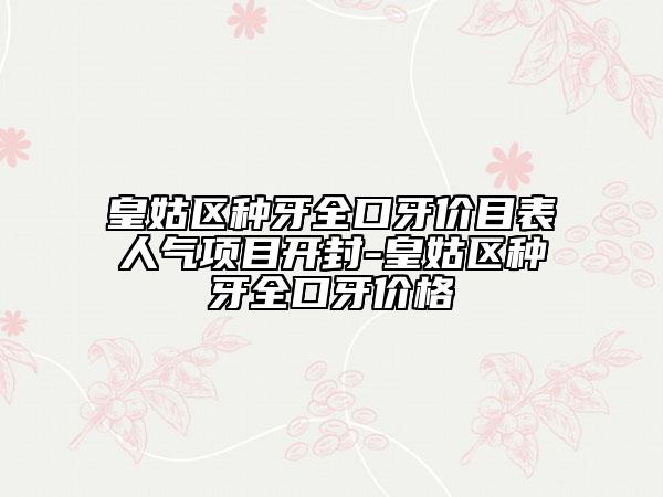 皇姑區(qū)種牙全口牙價(jià)目表人氣項(xiàng)目開封-皇姑區(qū)種牙全口牙價(jià)格