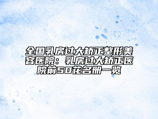全國乳房過大矯正整形美容醫(yī)院：乳房過大矯正醫(yī)院前50花名冊(cè)一覽