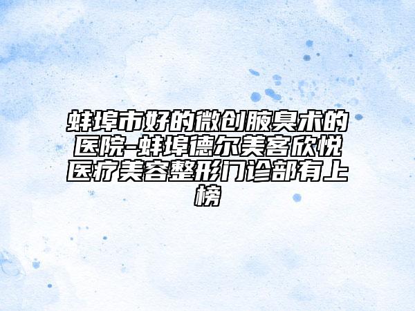 蚌埠市好的微創(chuàng)腋臭術的醫(yī)院-蚌埠德爾美客欣悅醫(yī)療美容整形門診部有上榜