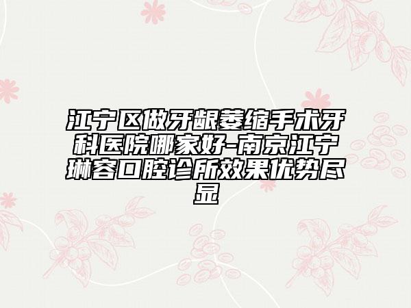 江寧區(qū)做牙齦萎縮手術(shù)牙科醫(yī)院哪家好-南京江寧琳容口腔診所效果優(yōu)勢盡顯