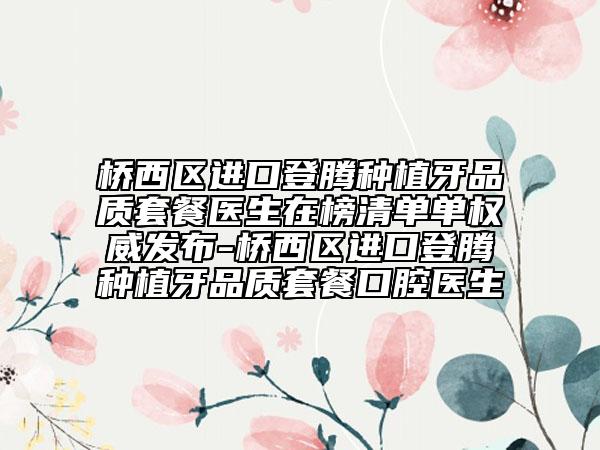 橋西區(qū)進(jìn)口登騰種植牙品質(zhì)套餐醫(yī)生在榜清單單權(quán)威發(fā)布-橋西區(qū)進(jìn)口登騰種植牙品質(zhì)套餐口腔醫(yī)生