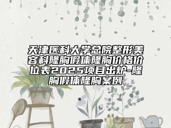 天津醫(yī)科大學(xué)總院整形美容科隆胸假體隆胸價格價位表2025項目出爐-隆胸假體隆胸案例