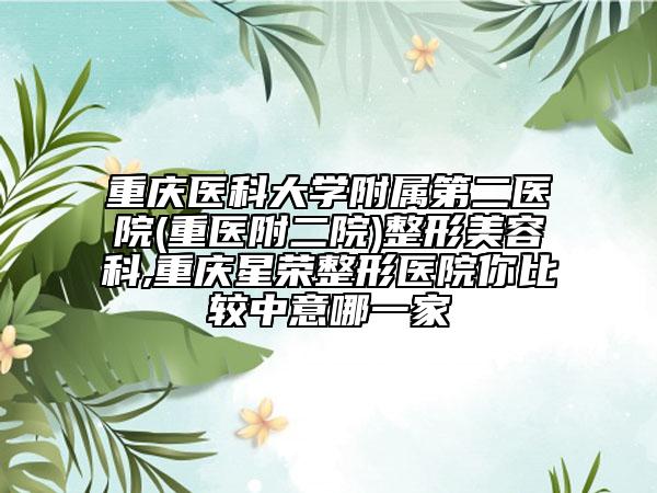 重慶醫(yī)科大學(xué)附屬第二醫(yī)院(重醫(yī)附二院)整形美容科,重慶星榮整形醫(yī)院你比較中意哪一家