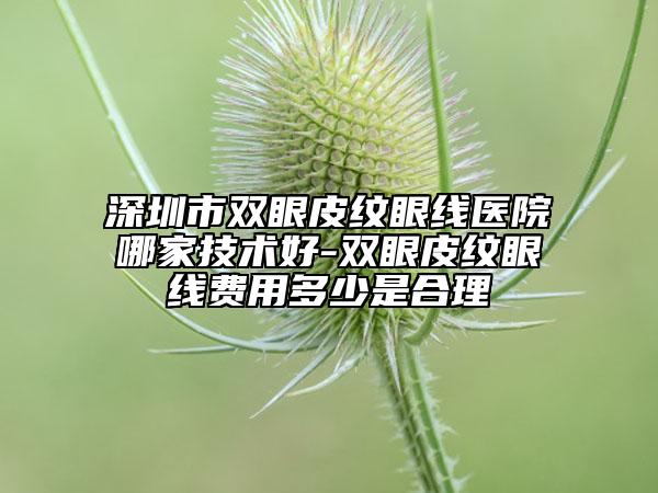 深圳市雙眼皮紋眼線醫(yī)院哪家技術(shù)好-雙眼皮紋眼線費(fèi)用多少是合理