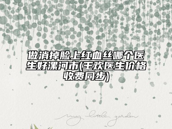做消掉臉上紅血絲哪個(gè)醫(yī)生好漯河市(王歡醫(yī)生價(jià)格收費(fèi)同步)