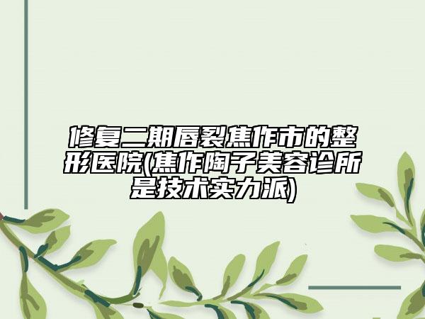 修復(fù)二期唇裂焦作市的整形醫(yī)院(焦作陶子美容診所是技術(shù)實力派)