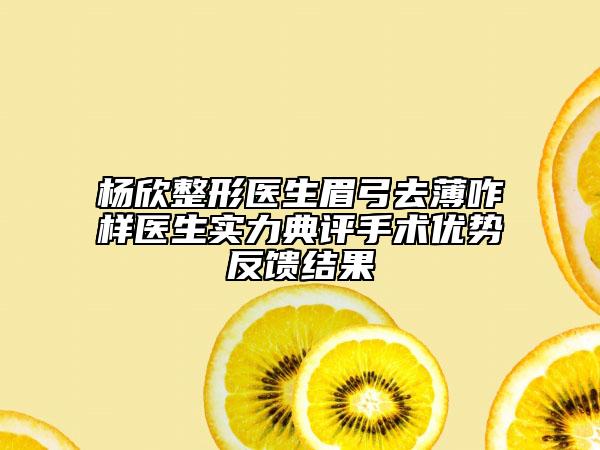 楊欣整形醫(yī)生眉弓去薄咋樣醫(yī)生實力典評手術(shù)優(yōu)勢反饋結(jié)果