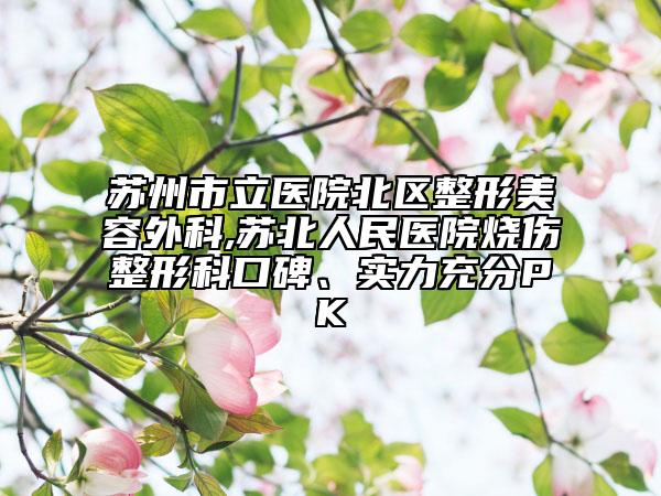 蘇州市立醫(yī)院北區(qū)整形美容外科,蘇北人民醫(yī)院燒傷整形科口碑、實(shí)力充分PK