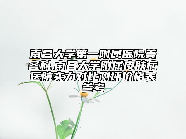 南昌大學第一附屬醫(yī)院美容科,南昌大學附屬皮膚病醫(yī)院實力對比測評價格表參考