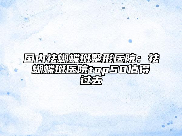 國內(nèi)祛蝴蝶斑整形醫(yī)院:祛蝴蝶斑醫(yī)院top50值得過去