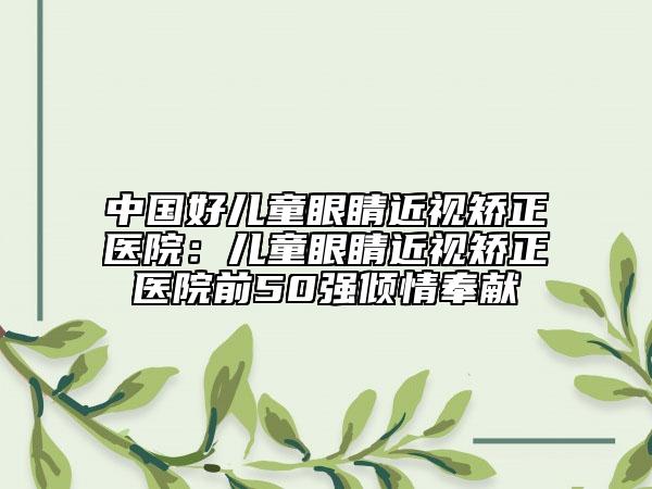 中國好兒童眼睛近視矯正醫(yī)院：兒童眼睛近視矯正醫(yī)院前50強傾情奉獻