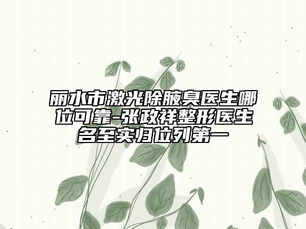 麗水市激光除腋臭醫(yī)生哪位可靠-張政祥整形醫(yī)生名至實(shí)歸位列第一