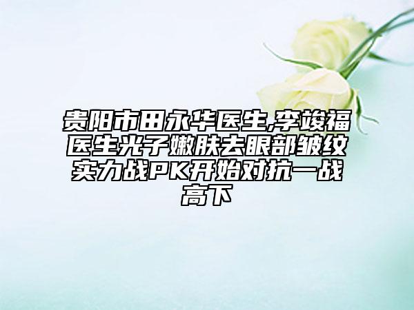 貴陽市田永華醫(yī)生,李竣福醫(yī)生光子嫩膚去眼部皺紋實(shí)力戰(zhàn)PK開始對(duì)抗一戰(zhàn)高下