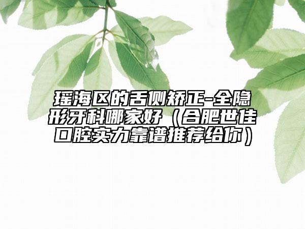 瑤海區(qū)的舌側(cè)矯正-全隱形牙科哪家好（合肥世佳口腔實(shí)力靠譜推薦給你）