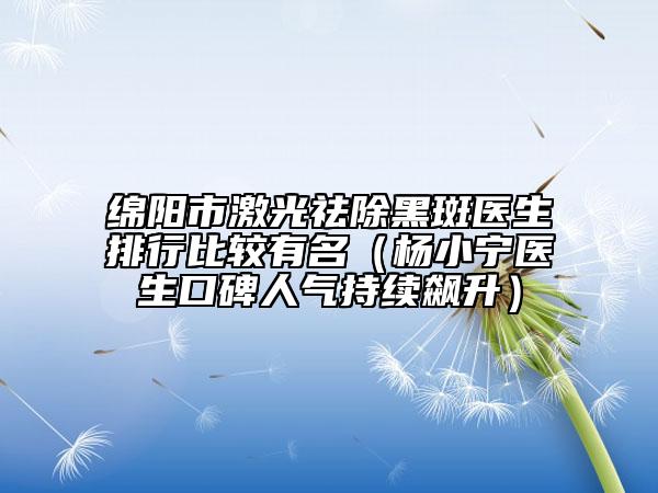 綿陽市激光祛除黑斑醫(yī)生排行比較有名(楊小寧醫(yī)生口碑人氣持續(xù)飆升)