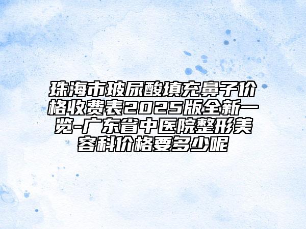 珠海市玻尿酸填充鼻子價(jià)格收費(fèi)表2025版全新一覽-廣東省中醫(yī)院整形美容科價(jià)格要多少呢