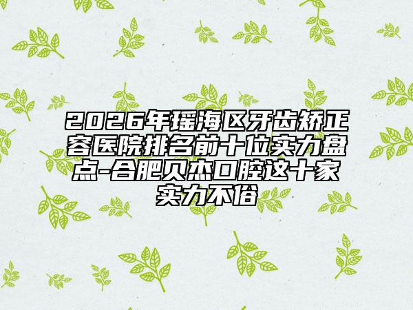 2026年瑤海區(qū)牙齒矯正容醫(yī)院排名前十位實(shí)力盤點(diǎn)-合肥貝杰口腔這十家實(shí)力不俗