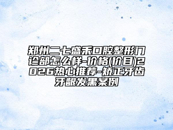 鄭州二七盛禾口腔整形門(mén)診部怎么樣-價(jià)格(價(jià)目)2026熱心推薦-矯正牙齒牙齦發(fā)黑案例