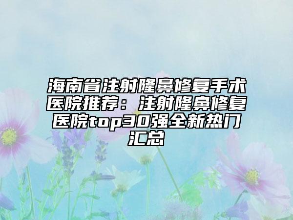海南省注射隆鼻修復手術醫(yī)院推薦:注射隆鼻修復醫(yī)院top30強全新熱門匯總