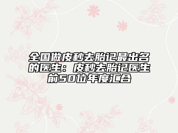 全國(guó)做皮秒去胎記最出名的醫(yī)生：皮秒去胎記醫(yī)生前50位年度匯合