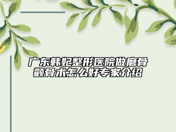 廣東韓妃整形醫(yī)院做磨骨顴骨術(shù)怎么好專家介紹