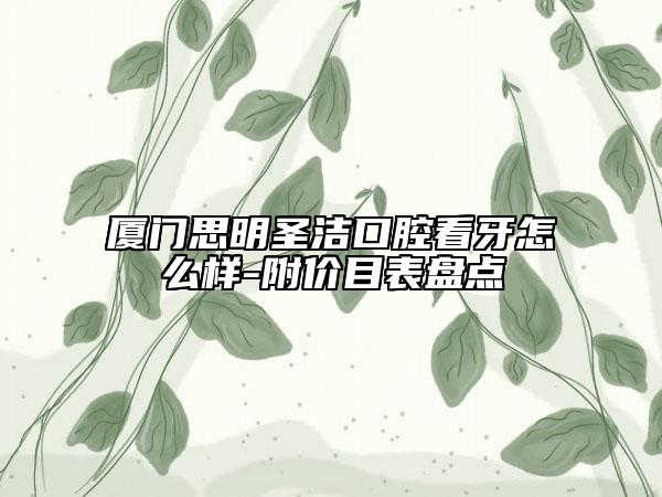 廈門思明圣潔口腔看牙怎么樣-附價(jià)目表盤點(diǎn)