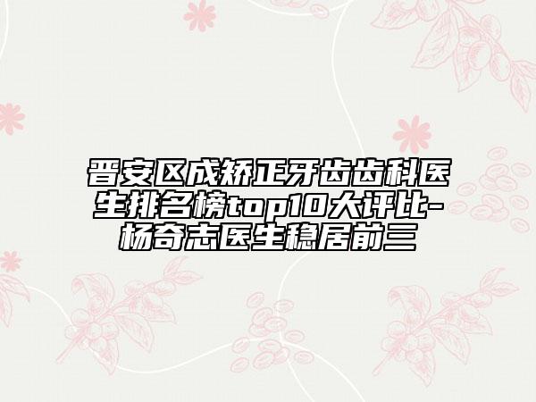 晉安區(qū)成矯正牙齒齒科醫(yī)生排名榜top10大評比-楊奇志醫(yī)生穩(wěn)居前三