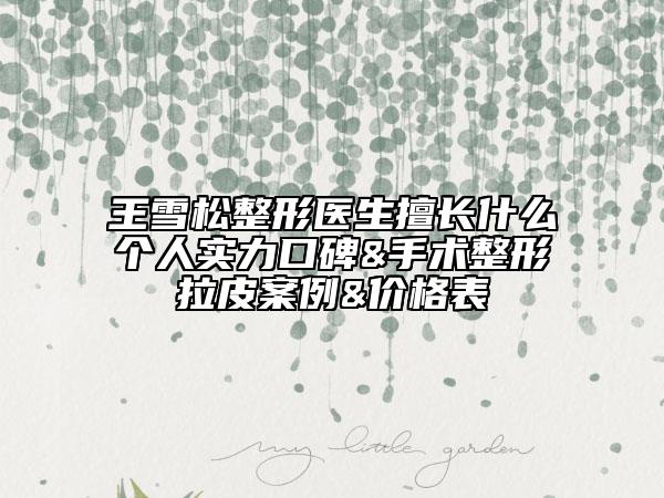 王雪松整形醫(yī)生擅長(zhǎng)什么個(gè)人實(shí)力口碑&手術(shù)整形拉皮案例&價(jià)格表