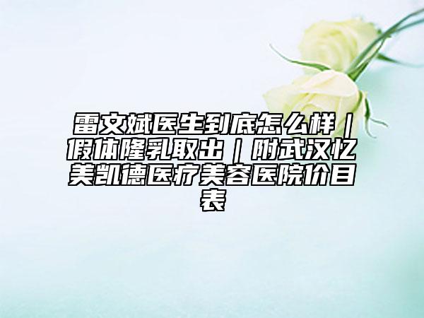 雷文斌醫(yī)生到底怎么樣｜假體隆乳取出｜附武漢憶美凱德醫(yī)療美容醫(yī)院價(jià)目表