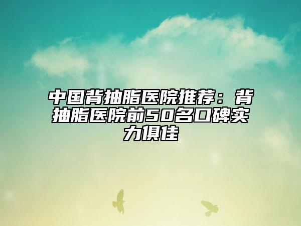 中國(guó)背抽脂醫(yī)院推薦：背抽脂醫(yī)院前50名口碑實(shí)力俱佳