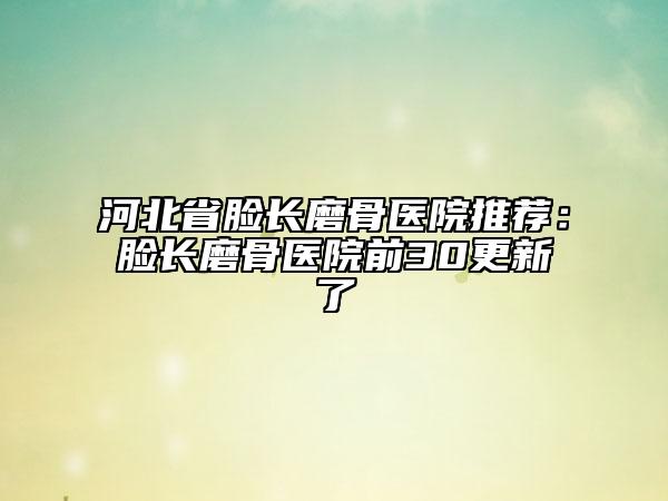 河北省臉長磨骨醫(yī)院推薦:臉長磨骨醫(yī)院前30更新了