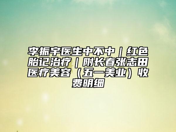 李振宇醫(yī)生中不中|紅色胎記治療|附長春張志田醫(yī)療美容(五一美業(yè))收費明細