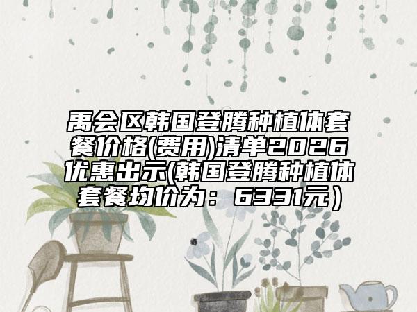 禹會(huì)區(qū)韓國(guó)登騰種植體套餐價(jià)格(費(fèi)用)清單2026優(yōu)惠出示(韓國(guó)登騰種植體套餐均價(jià)為：6331元）