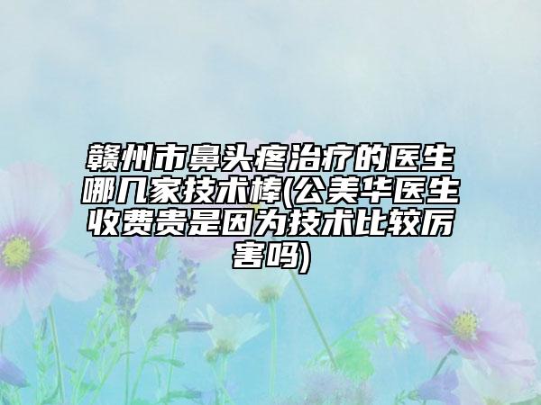 贛州市鼻頭疼治療的醫(yī)生哪幾家技術(shù)棒(公美華醫(yī)生收費貴是因為技術(shù)比較厲害嗎)