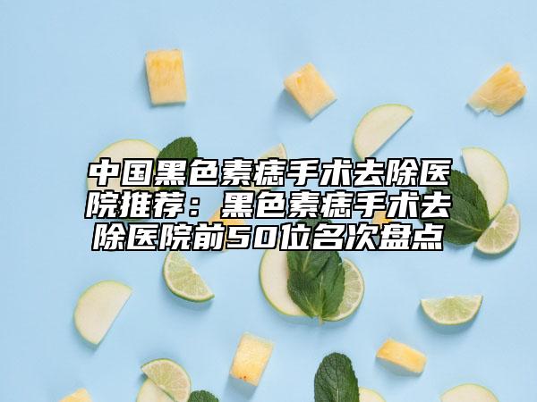 中國黑色素痣手術(shù)去除醫(yī)院推薦:黑色素痣手術(shù)去除醫(yī)院前50位名次盤點
