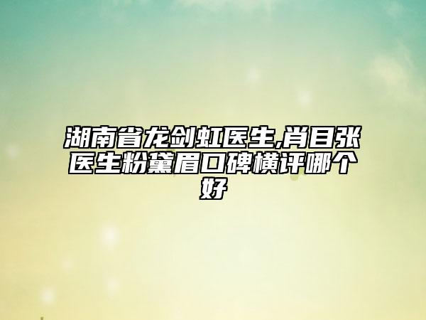 湖南省龍劍虹醫(yī)生,肖目張醫(yī)生粉黛眉口碑橫評哪個好